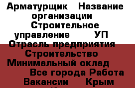 Арматурщик › Название организации ­ Строительное управление №316, УП › Отрасль предприятия ­ Строительство › Минимальный оклад ­ 50 000 - Все города Работа » Вакансии   . Крым,Керчь